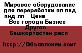 Мировое оборудование для переработки пп пвд пнд лп › Цена ­ 1 500 000 - Все города Бизнес » Другое   . Башкортостан респ.